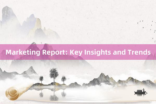 Marketing Report: Key Insights and Trends