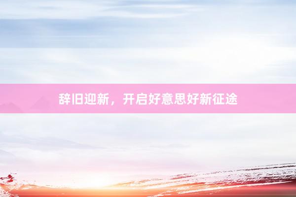 辞旧迎新,开启好意思好新征途